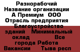 Разнорабочий › Название организации ­ А-Премиум, ООО › Отрасль предприятия ­ Благоустройство зданий › Минимальный оклад ­ 25 000 - Все города Работа » Вакансии   . Тыва респ.